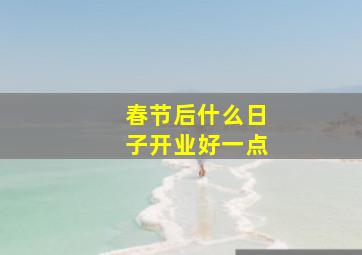 春节后什么日子开业好一点