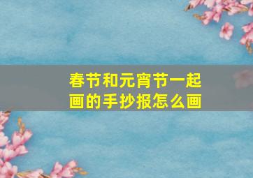 春节和元宵节一起画的手抄报怎么画