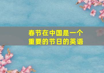 春节在中国是一个重要的节日的英语