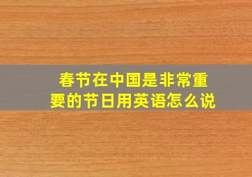 春节在中国是非常重要的节日用英语怎么说