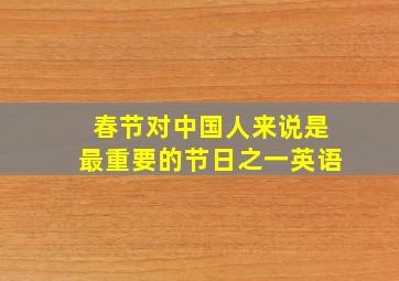 春节对中国人来说是最重要的节日之一英语