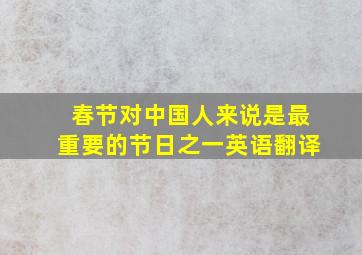 春节对中国人来说是最重要的节日之一英语翻译