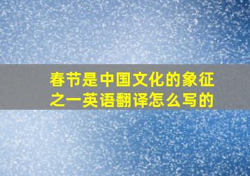 春节是中国文化的象征之一英语翻译怎么写的