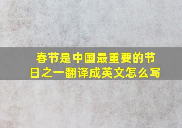 春节是中国最重要的节日之一翻译成英文怎么写