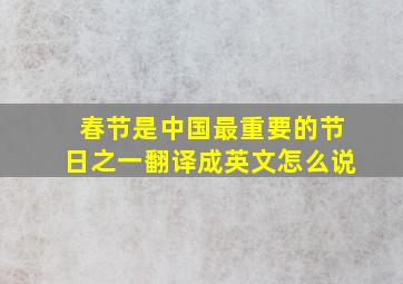 春节是中国最重要的节日之一翻译成英文怎么说