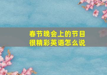 春节晚会上的节目很精彩英语怎么说