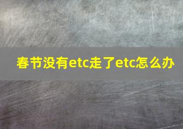 春节没有etc走了etc怎么办