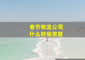 春节物流公司什么时候放假