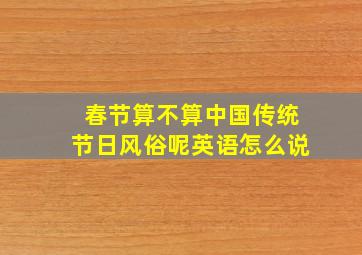 春节算不算中国传统节日风俗呢英语怎么说