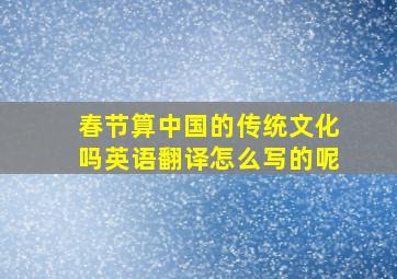 春节算中国的传统文化吗英语翻译怎么写的呢