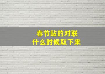 春节贴的对联什么时候取下来