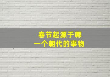 春节起源于哪一个朝代的事物