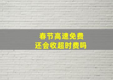 春节高速免费还会收超时费吗