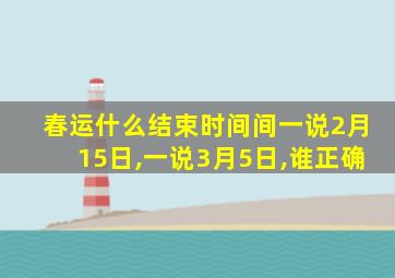 春运什么结束时间间一说2月15日,一说3月5日,谁正确