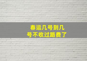 春运几号到几号不收过路费了