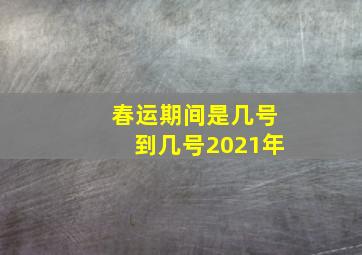 春运期间是几号到几号2021年