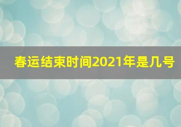 春运结束时间2021年是几号