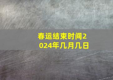 春运结束时间2024年几月几日