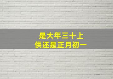 是大年三十上供还是正月初一