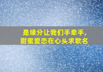 是缘分让我们手牵手,甜蜜爱恋在心头求歌名