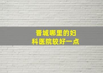 晋城哪里的妇科医院较好一点