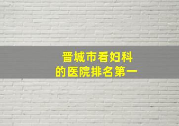 晋城市看妇科的医院排名第一