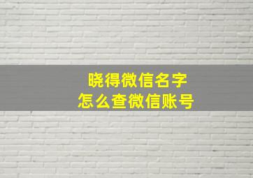 晓得微信名字怎么查微信账号