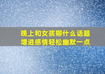 晚上和女孩聊什么话题增进感情轻松幽默一点