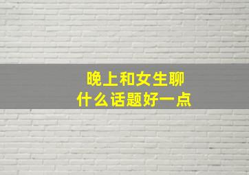 晚上和女生聊什么话题好一点