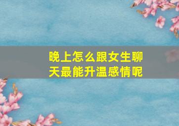 晚上怎么跟女生聊天最能升温感情呢