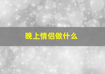 晚上情侣做什么