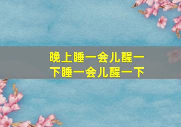 晚上睡一会儿醒一下睡一会儿醒一下