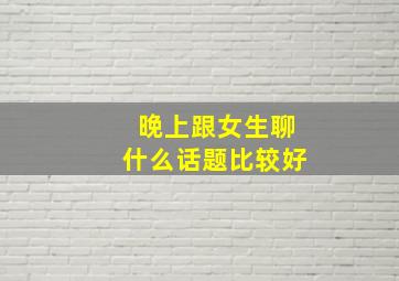 晚上跟女生聊什么话题比较好