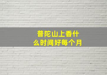 普陀山上香什么时间好每个月