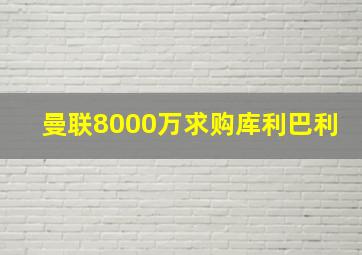 曼联8000万求购库利巴利