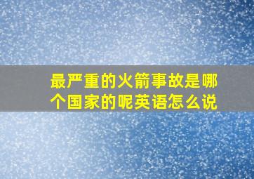 最严重的火箭事故是哪个国家的呢英语怎么说