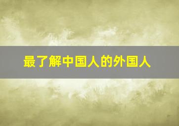 最了解中国人的外国人