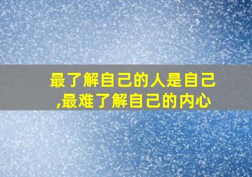 最了解自己的人是自己,最难了解自己的内心