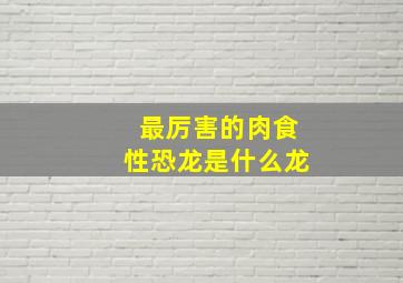 最厉害的肉食性恐龙是什么龙