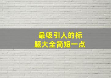 最吸引人的标题大全简短一点