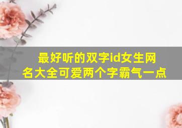 最好听的双字id女生网名大全可爱两个字霸气一点