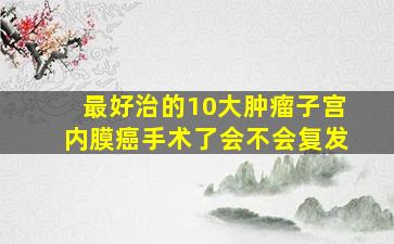 最好治的10大肿瘤子宫内膜癌手术了会不会复发