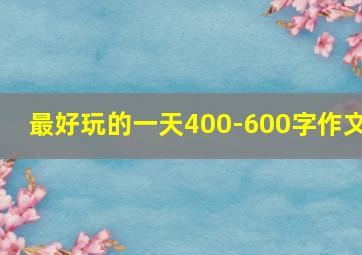 最好玩的一天400-600字作文