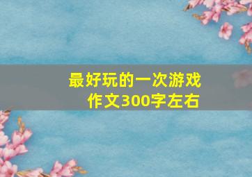 最好玩的一次游戏作文300字左右