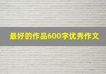 最好的作品600字优秀作文