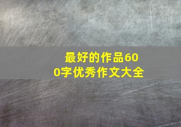 最好的作品600字优秀作文大全