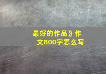 最好的作品》作文800字怎么写