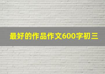 最好的作品作文600字初三