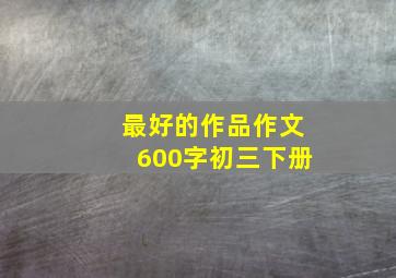 最好的作品作文600字初三下册