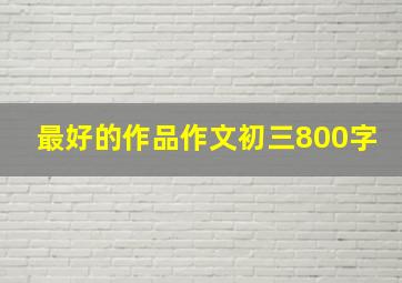 最好的作品作文初三800字